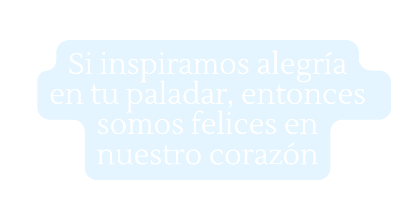 Si inspiramos alegría en tu paladar entonces somos felices en nuestro corazón